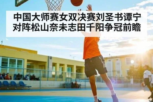 中国大师赛女双决赛刘圣书谭宁对阵松山奈未志田千阳争冠前瞻