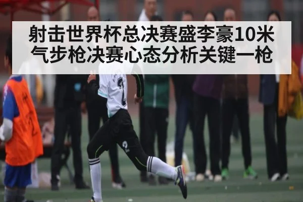 射击世界杯总决赛盛李豪10米气步枪决赛心态分析关键一枪