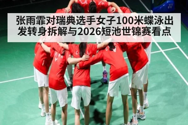 张雨霏对瑞典选手女子100米蝶泳出发转身拆解与2026短池世锦赛看点